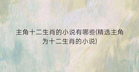 主角十二生肖的小说有哪些(精选主角为十二生肖的小说)