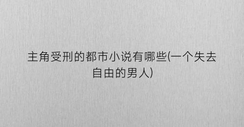主角受刑的都市小说有哪些(一个失去自由的男人)