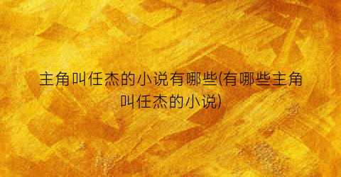 主角叫任杰的小说有哪些(有哪些主角叫任杰的小说)