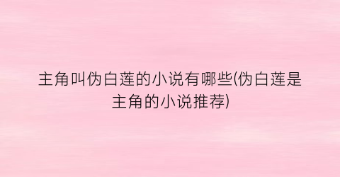 主角叫伪白莲的小说有哪些(伪白莲是主角的小说推荐)