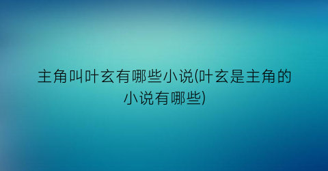 主角叫叶玄有哪些小说(叶玄是主角的小说有哪些)