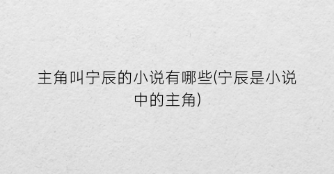 主角叫宁辰的小说有哪些(宁辰是小说中的主角)