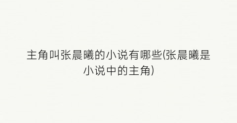 主角叫张晨曦的小说有哪些(张晨曦是小说中的主角)