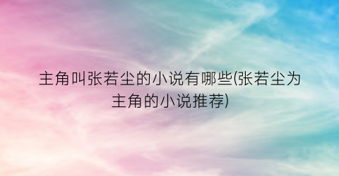 主角叫张若尘的小说有哪些(张若尘为主角的小说推荐)