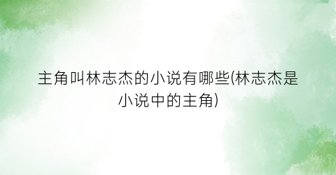主角叫林志杰的小说有哪些(林志杰是小说中的主角)