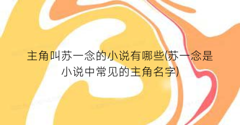 主角叫苏一念的小说有哪些(苏一念是小说中常见的主角名字)