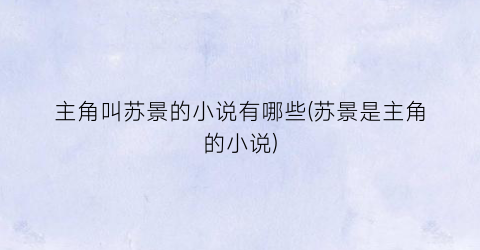 主角叫苏景的小说有哪些(苏景是主角的小说)