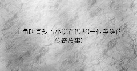 主角叫闫烈的小说有哪些(一位英雄的传奇故事)