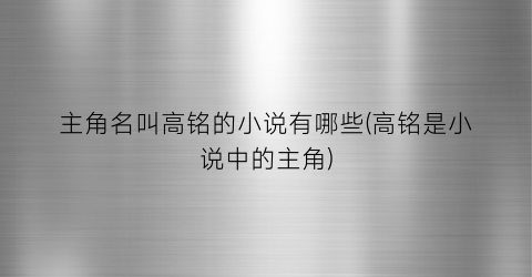 主角名叫高铭的小说有哪些(高铭是小说中的主角)