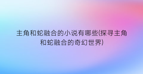 主角和蛇融合的小说有哪些(探寻主角和蛇融合的奇幻世界)