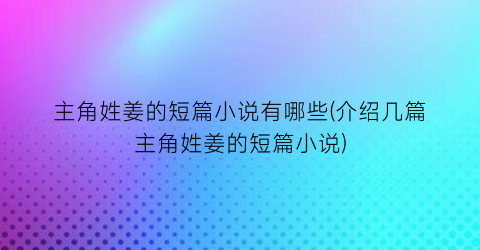 主角姓姜的短篇小说有哪些(介绍几篇主角姓姜的短篇小说)