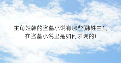 主角姓韩的盗墓小说有哪些(韩姓主角在盗墓小说里是如何表现的)