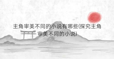 主角审美不同的小说有哪些(探究主角审美不同的小说)
