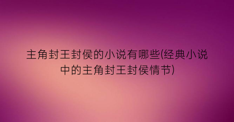 主角封王封侯的小说有哪些(经典小说中的主角封王封侯情节)