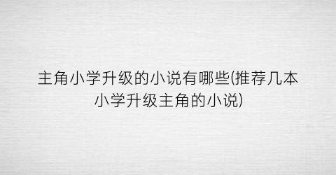 主角小学升级的小说有哪些(推荐几本小学升级主角的小说)