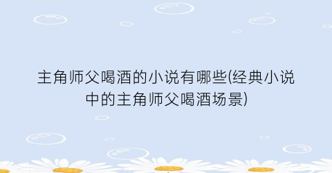 主角师父喝酒的小说有哪些(经典小说中的主角师父喝酒场景)