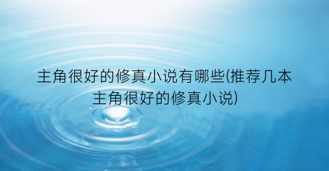 主角很好的修真小说有哪些(推荐几本主角很好的修真小说)
