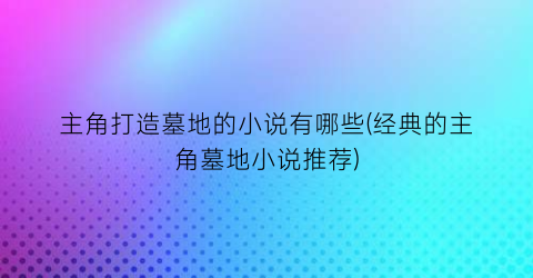 主角打造墓地的小说有哪些(经典的主角墓地小说推荐)