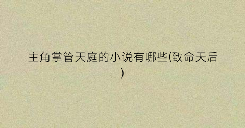 主角掌管天庭的小说有哪些(致命天后)