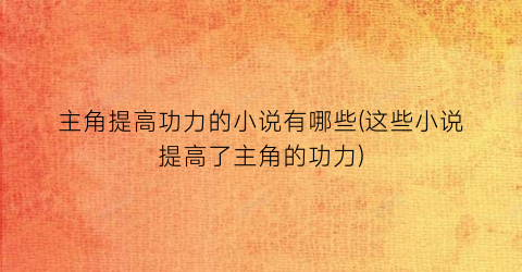 主角提高功力的小说有哪些(这些小说提高了主角的功力)