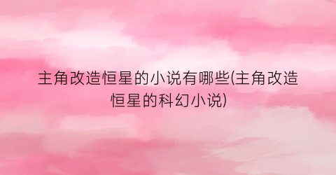 主角改造恒星的小说有哪些(主角改造恒星的科幻小说)