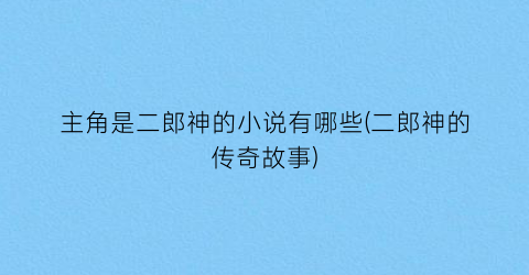 主角是二郎神的小说有哪些(二郎神的传奇故事)