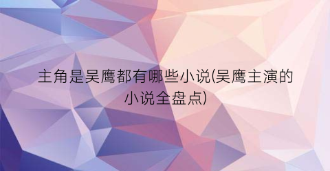 主角是吴鹰都有哪些小说(吴鹰主演的小说全盘点)