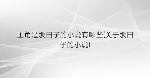 主角是坂田子的小说有哪些(关于坂田子的小说)