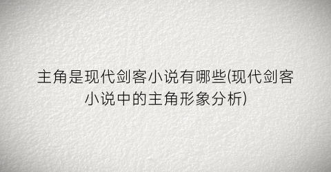 主角是现代剑客小说有哪些(现代剑客小说中的主角形象分析)