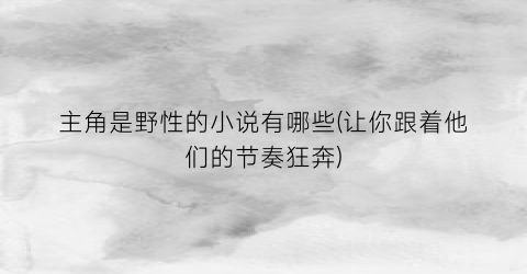 主角是野性的小说有哪些(让你跟着他们的节奏狂奔)