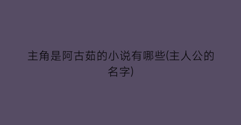 主角是阿古茹的小说有哪些(主人公的名字)