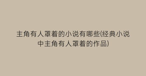 主角有人罩着的小说有哪些(经典小说中主角有人罩着的作品)