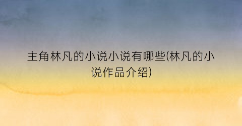 主角林凡的小说小说有哪些(林凡的小说作品介绍)