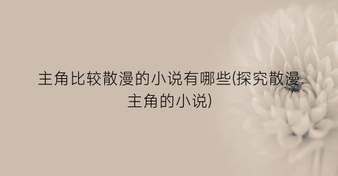 主角比较散漫的小说有哪些(探究散漫主角的小说)