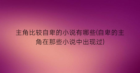 主角比较自卑的小说有哪些(自卑的主角在那些小说中出现过)