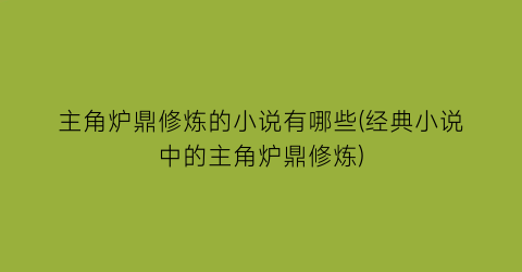 主角炉鼎修炼的小说有哪些(经典小说中的主角炉鼎修炼)