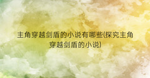 主角穿越剑盾的小说有哪些(探究主角穿越剑盾的小说)