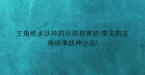 主角继承妖神的小说有哪些(常见的主角继承妖神小说)