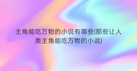 主角能吃万物的小说有哪些(那些让人类主角能吃万物的小说)