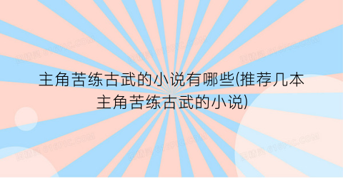 主角苦练古武的小说有哪些(推荐几本主角苦练古武的小说)