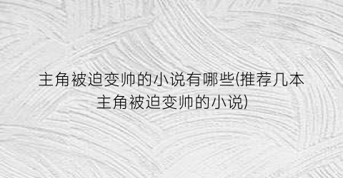 主角被迫变帅的小说有哪些(推荐几本主角被迫变帅的小说)