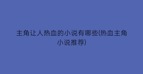 主角让人热血的小说有哪些(热血主角小说推荐)