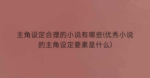 主角设定合理的小说有哪些(优秀小说的主角设定要素是什么)
