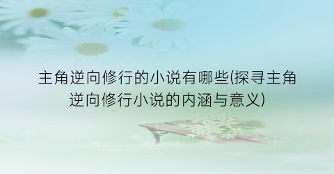 主角逆向修行的小说有哪些(探寻主角逆向修行小说的内涵与意义)