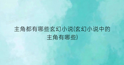主角都有哪些玄幻小说(玄幻小说中的主角有哪些)
