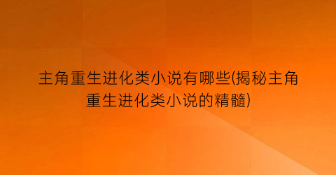主角重生进化类小说有哪些(揭秘主角重生进化类小说的精髓)