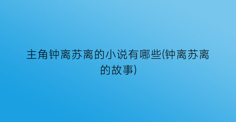 主角钟离苏离的小说有哪些(钟离苏离的故事)