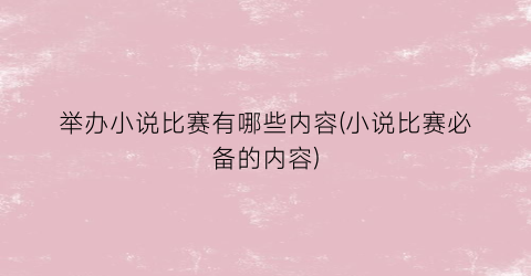 举办小说比赛有哪些内容(小说比赛必备的内容)