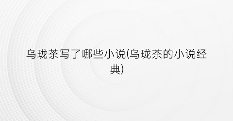 乌珑茶写了哪些小说(乌珑茶的小说经典)