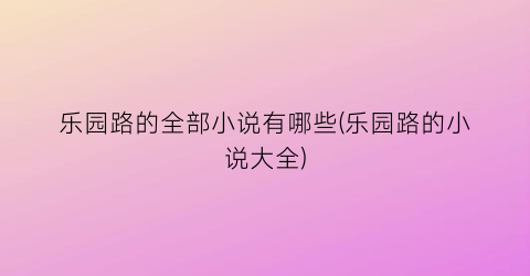 乐园路的全部小说有哪些(乐园路的小说大全)